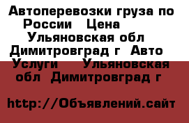 Автоперевозки груза по России › Цена ­ 100 - Ульяновская обл., Димитровград г. Авто » Услуги   . Ульяновская обл.,Димитровград г.